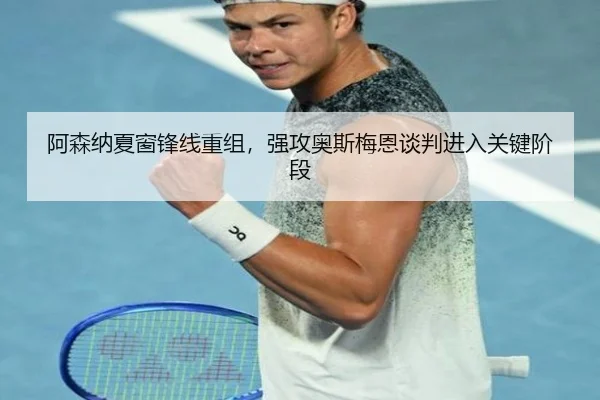 阿森纳夏窗锋线重组，强攻奥斯梅恩谈判进入关键阶段