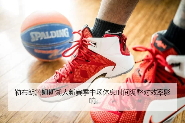 勒布朗詹姆斯湖人新赛季中场休息时间调整对效率影响