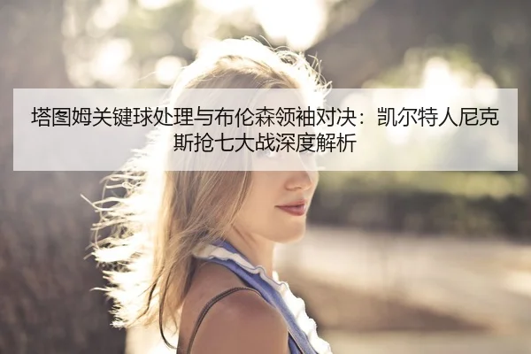 塔图姆关键球处理与布伦森领袖对决：凯尔特人尼克斯抢七大战深度解析