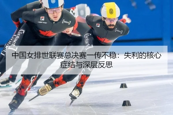中国女排世联赛总决赛一传不稳：失利的核心症结与深层反思