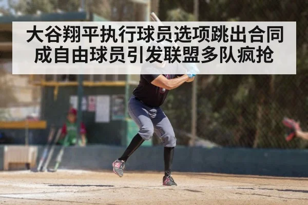 大谷翔平执行球员选项跳出合同成自由球员引发联盟多队疯抢