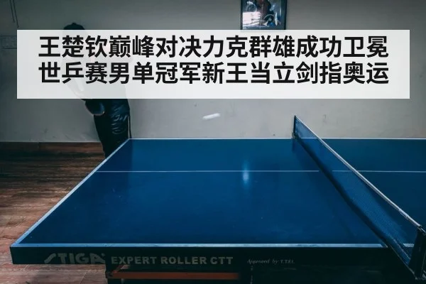 王楚钦巅峰对决力克群雄成功卫冕世乒赛男单冠军新王当立剑指奥运