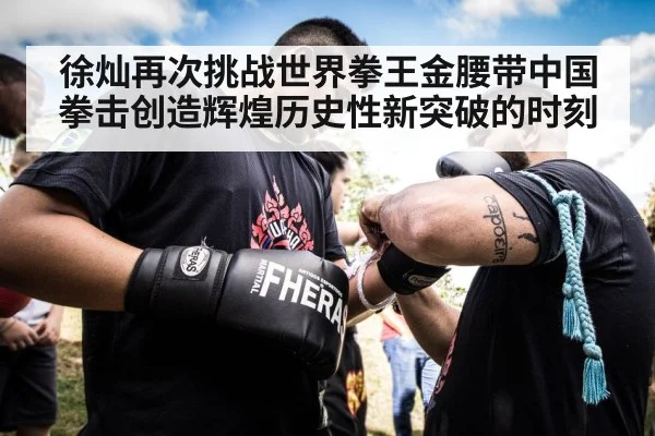徐灿再次挑战世界拳王金腰带中国拳击创造辉煌历史性新突破的时刻