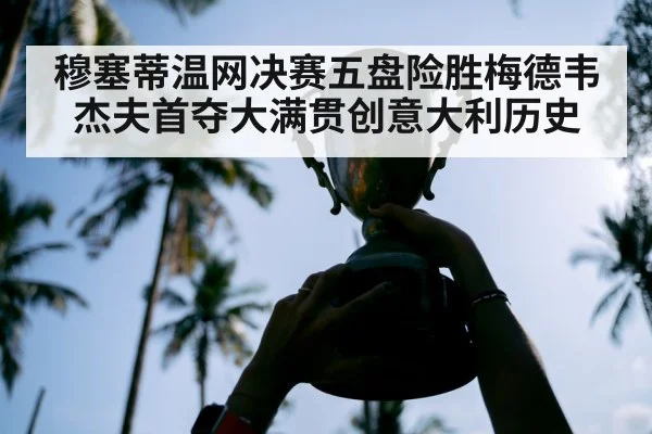穆塞蒂温网决赛五盘险胜梅德韦杰夫首夺大满贯创意大利历史