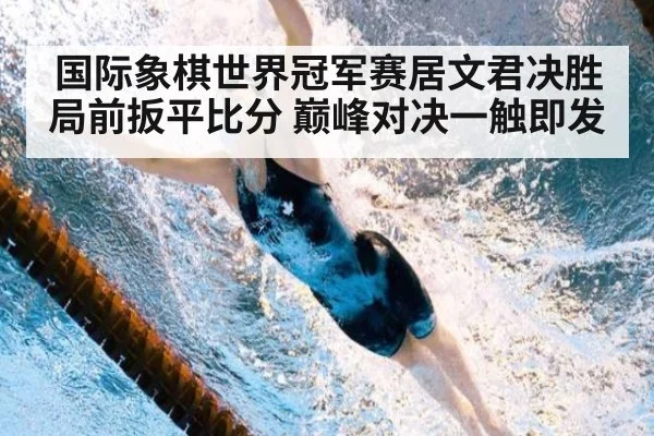 国际象棋世界冠军赛居文君决胜局前扳平比分 巅峰对决一触即发