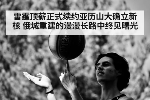 雷霆顶薪正式续约亚历山大确立新核 俄城重建的漫漫长路中终见曙光
