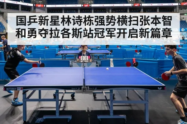 国乒新星林诗栋强势横扫张本智和勇夺拉各斯站冠军开启新篇章