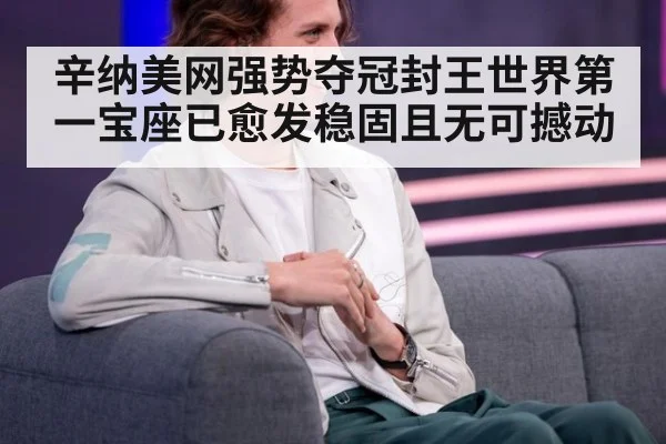 辛纳美网强势夺冠封王世界第一宝座已愈发稳固且无可撼动